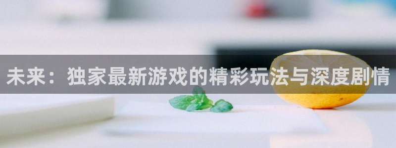 未来：独家最新游戏的精彩玩法与深度剧情