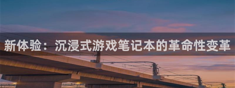 k8凯发官网app下载：新体验：沉浸式游戏笔记本的革命性变革