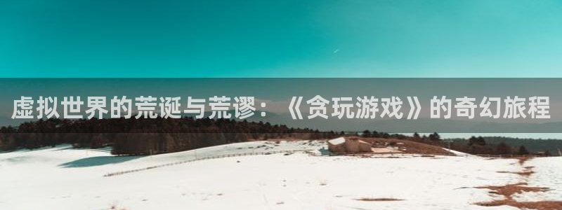 凯发k8国际：虚拟世界的荒诞与荒谬：《贪玩游戏》的奇幻旅程