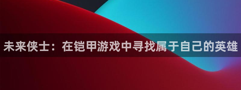 k8凯发最新优惠：未来侠士：在铠甲游戏中寻找属于自己的英雄